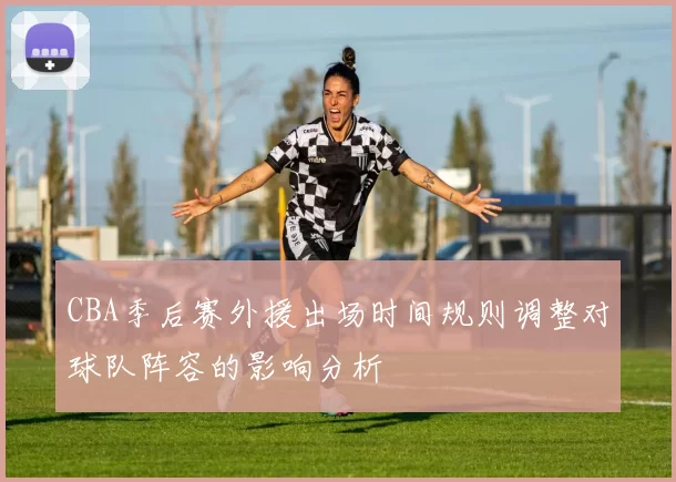 CBA季后赛外援出场时间规则调整对球队阵容的影响分析
