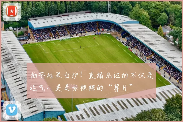 抽签结果出炉!直播见证的不仅是运气,更是赤裸裸的“算计”