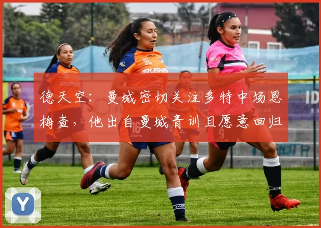 德天空：曼城密切关注多特中场恩梅查，他出自曼城青训且愿意回归