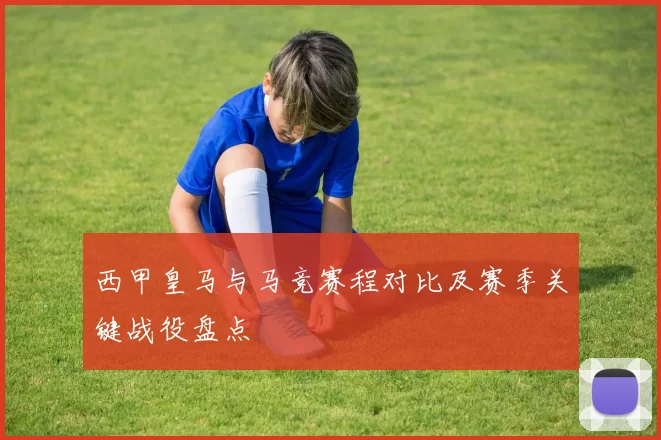 西甲皇马与马竞赛程对比及赛季关键战役盘点