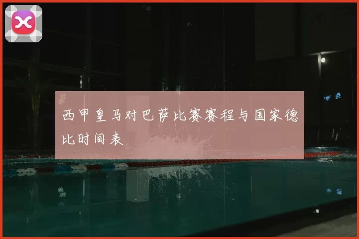 西甲皇马对巴萨比赛赛程与国家德比时间表