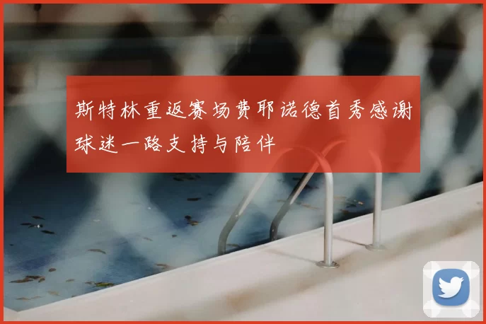 斯特林重返赛场费耶诺德首秀感谢球迷一路支持与陪伴