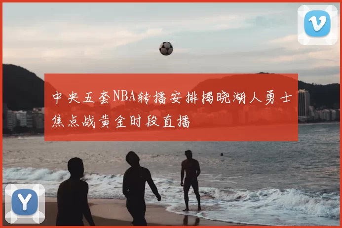 中央五套NBA转播安排揭晓湖人勇士焦点战黄金时段直播