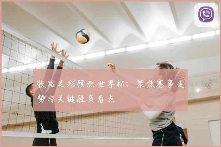 张路足彩预测世界杯：聚焦赛事走势与关键胜负看点
