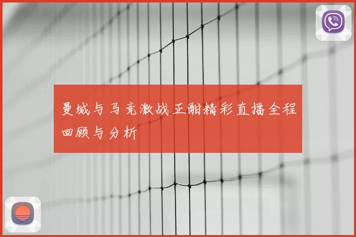 曼城与马竞激战正酣精彩直播全程回顾与分析