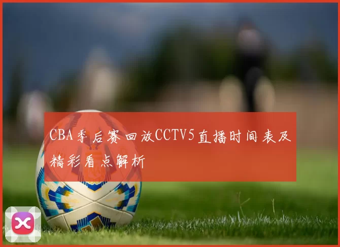 CBA季后赛回放CCTV5直播时间表及精彩看点解析