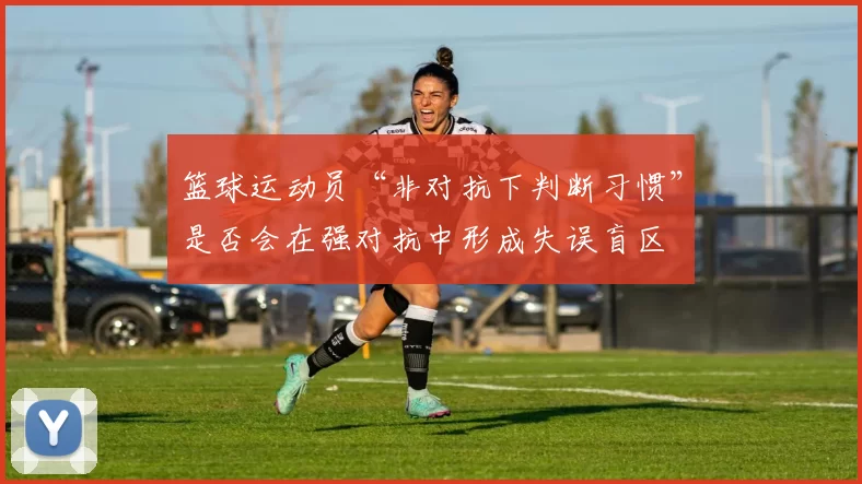 篮球运动员“非对抗下判断习惯”是否会在强对抗中形成失误盲区