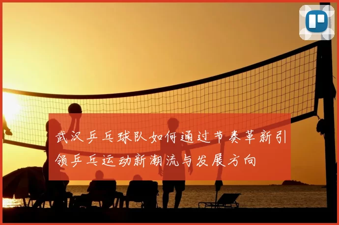 武汉乒乓球队如何通过节奏革新引领乒乓运动新潮流与发展方向