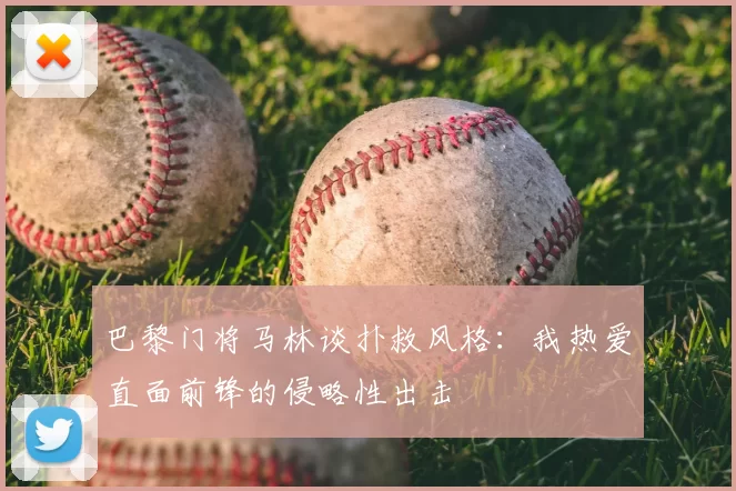巴黎门将马林谈扑救风格:我热爱直面前锋的侵略性出击