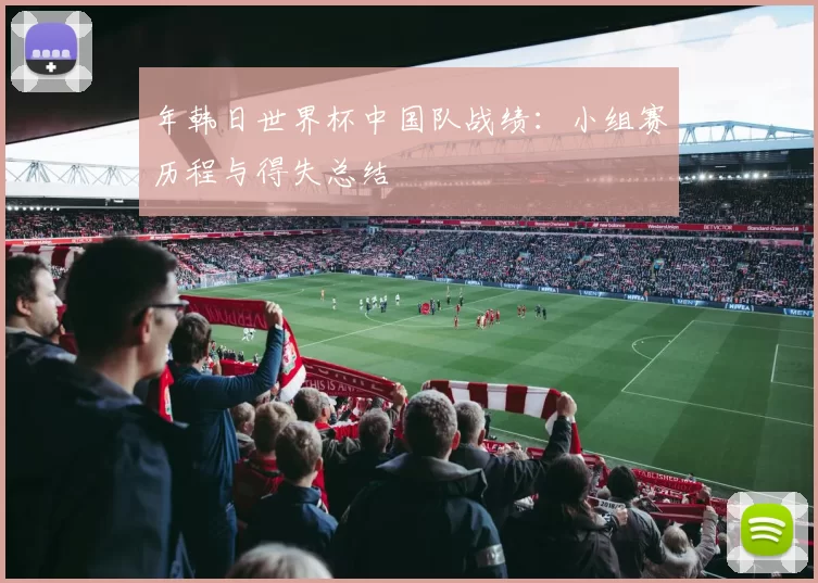 年韩日世界杯中国队战绩:小组赛历程与得失总结