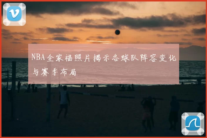 NBA全家福照片揭示各球队阵容变化与赛季布局