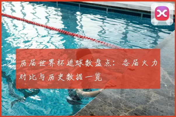 历届世界杯进球数盘点:各届火力对比与历史数据一览