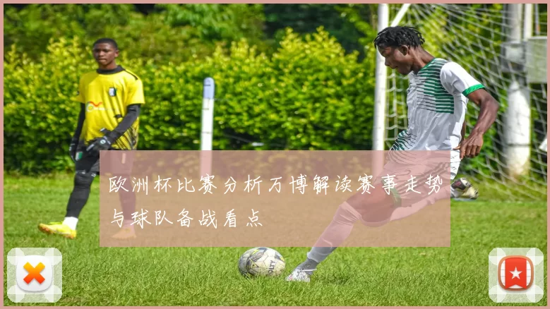 欧洲杯比赛分析万博解读赛事走势与球队备战看点