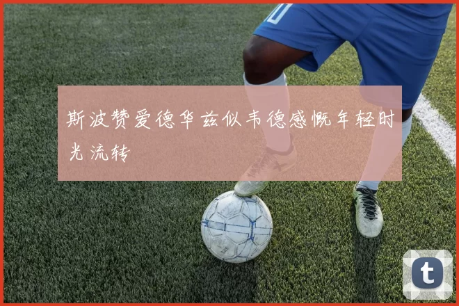 斯波赞爱德华兹似韦德感慨年轻时光流转