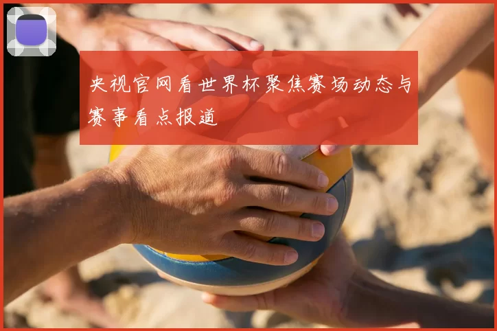 央视官网看世界杯聚焦赛场动态与赛事看点报道