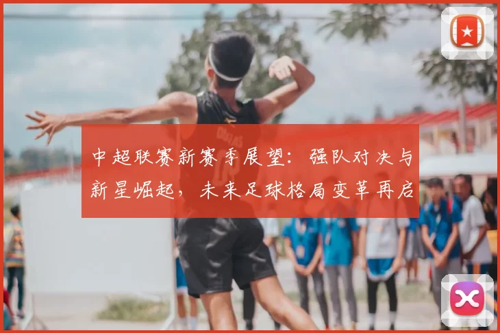 中超联赛新赛季展望:强队对决与新星崛起,未来足球格局变革再启航