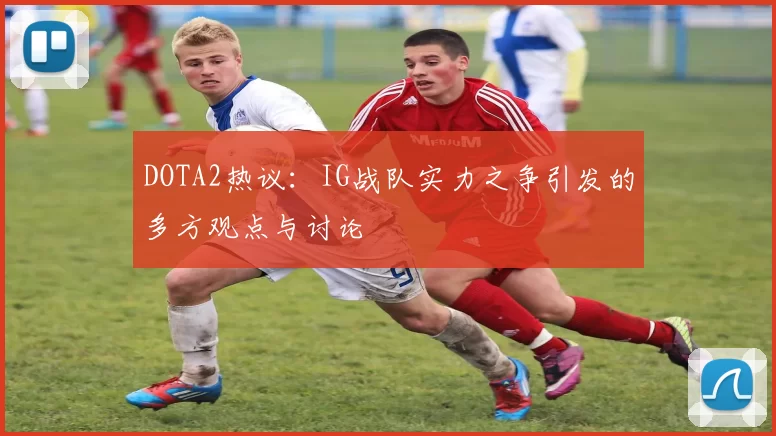 DOTA2热议：IG战队实力之争引发的多方观点与讨论