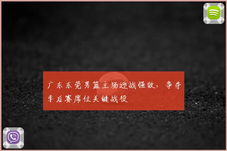 广东东莞男篮主场迎战强敌，争夺季后赛席位关键战役