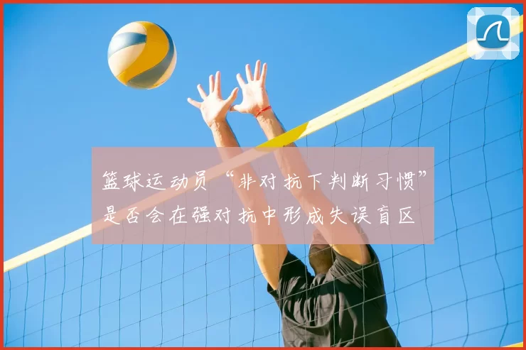 篮球运动员“非对抗下判断习惯”是否会在强对抗中形成失误盲区