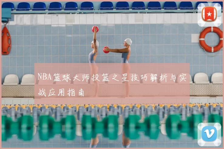NBA篮球大师投篮之星技巧解析与实战应用指南