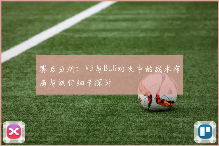 赛后分析：V5与BLG对决中的战术布局与执行细节探讨