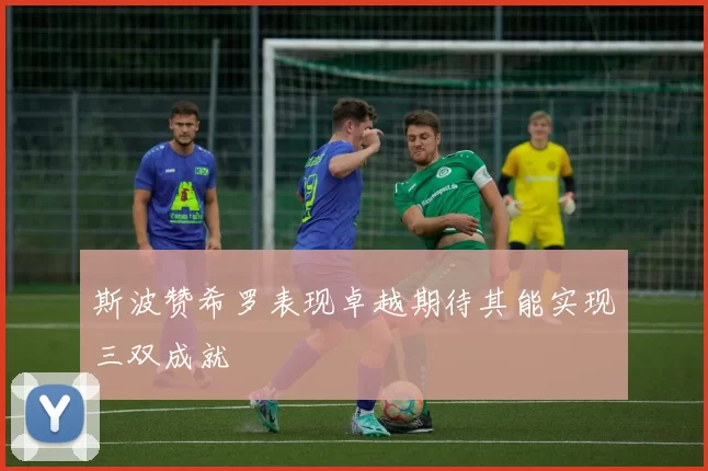 斯波赞希罗表现卓越期待其能实现三双成就