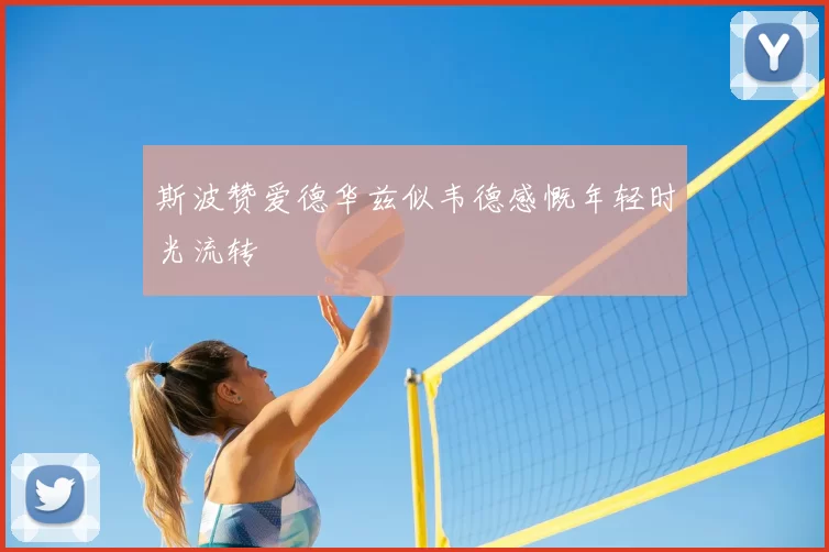 斯波赞爱德华兹似韦德感慨年轻时光流转