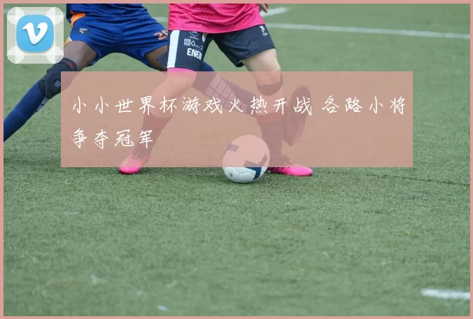 小小世界杯游戏火热开战 各路小将争夺冠军