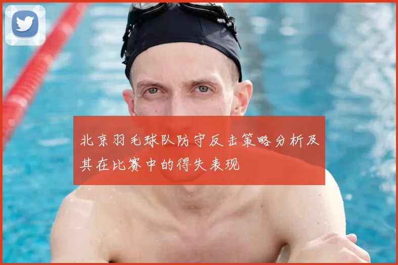 北京羽毛球队防守反击策略分析及其在比赛中的得失表现