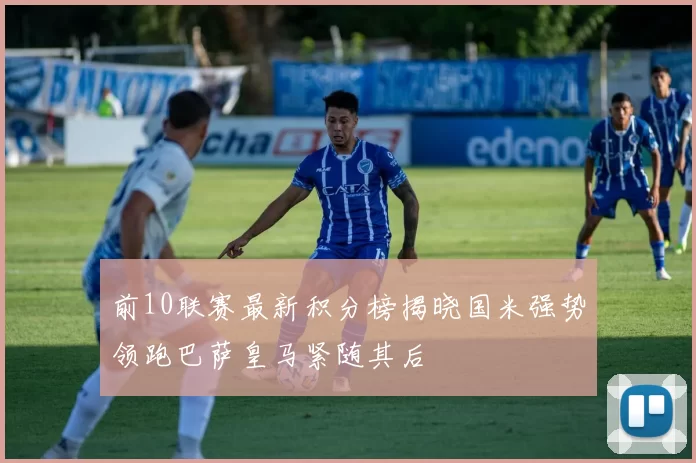 前10联赛最新积分榜揭晓国米强势领跑巴萨皇马紧随其后