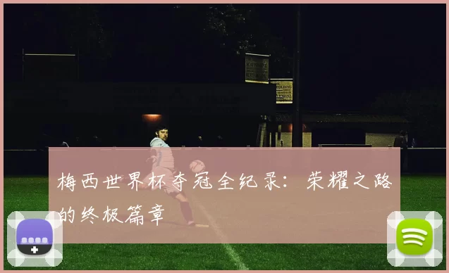 梅西世界杯夺冠全纪录:荣耀之路的终极篇章