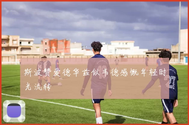 斯波赞爱德华兹似韦德感慨年轻时光流转