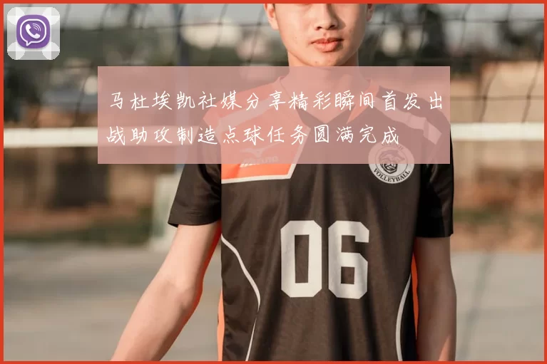 马杜埃凯社媒分享精彩瞬间首发出战助攻制造点球任务圆满完成