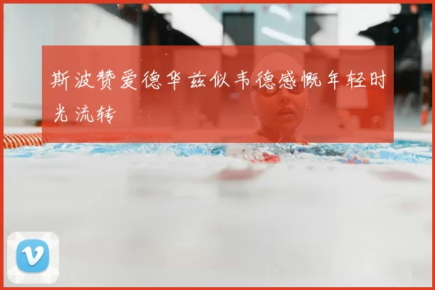 斯波赞爱德华兹似韦德感慨年轻时光流转