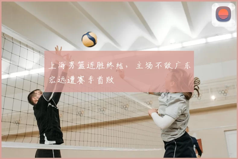 上海男篮连胜终结，主场不敌广东宏远遭赛季首败