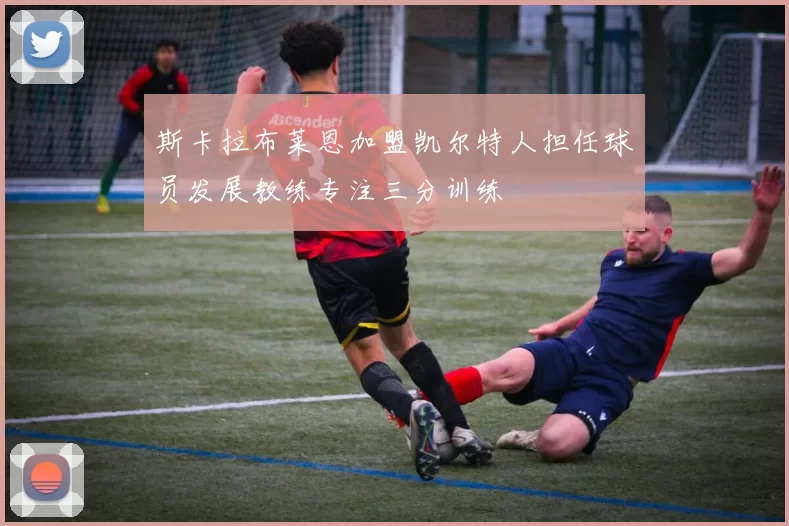 斯卡拉布莱恩加盟凯尔特人担任球员发展教练专注三分训练