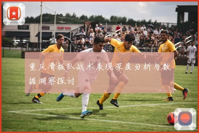 重庆滑板队战术表现深度分析与数据洞察探讨