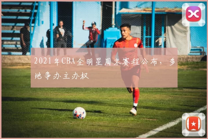 2021年CBA全明星周末赛程公布,多地争办主办权