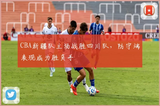 CBA新疆队主场战胜四川队，防守端表现成为胜负手