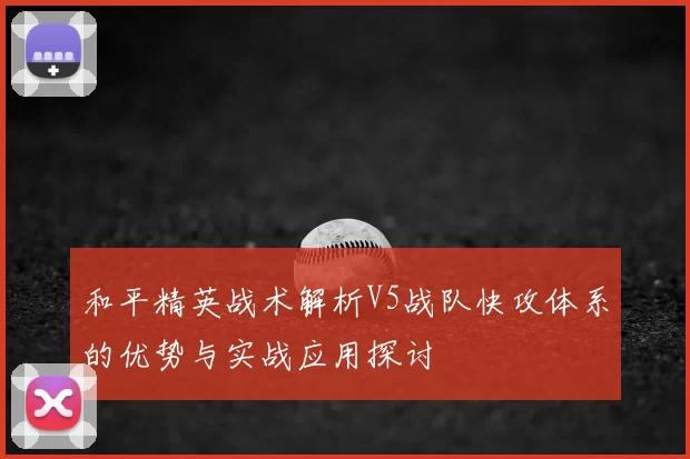和平精英战术解析V5战队快攻体系的优势与实战应用探讨