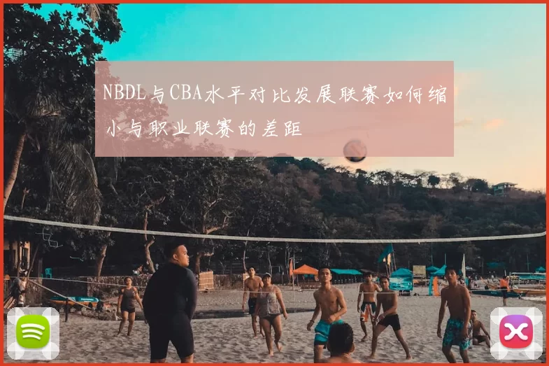 NBDL与CBA水平对比发展联赛如何缩小与职业联赛的差距