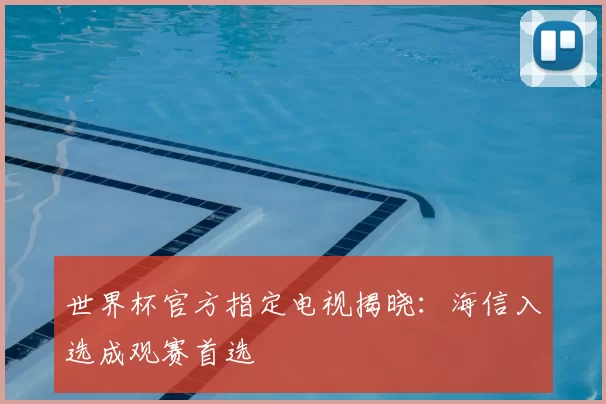 世界杯官方指定电视揭晓:海信入选成观赛首选