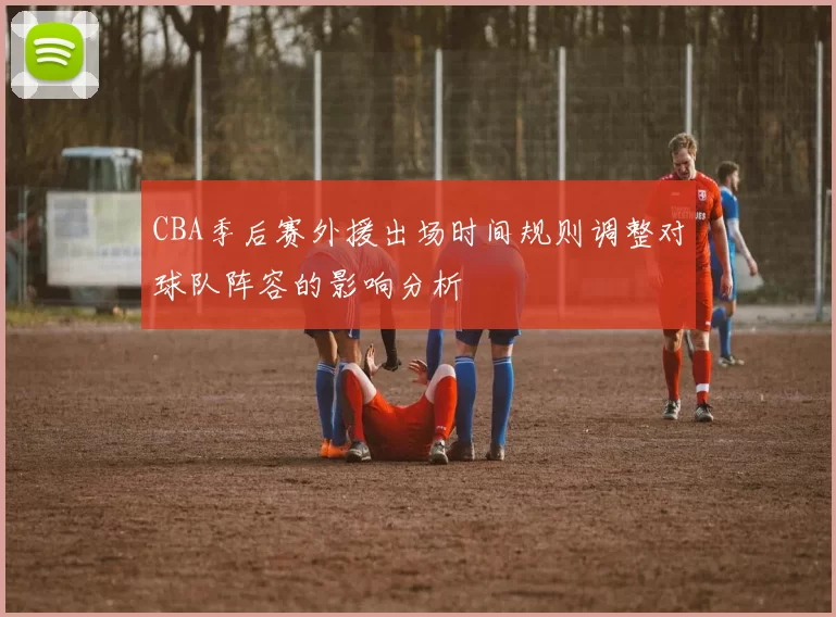 CBA季后赛外援出场时间规则调整对球队阵容的影响分析