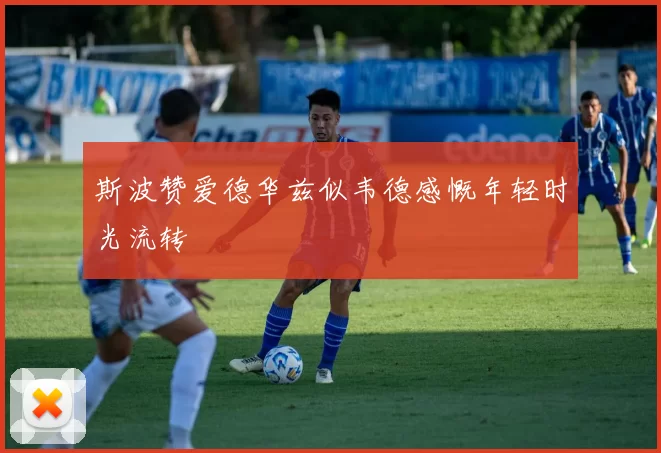 斯波赞爱德华兹似韦德感慨年轻时光流转