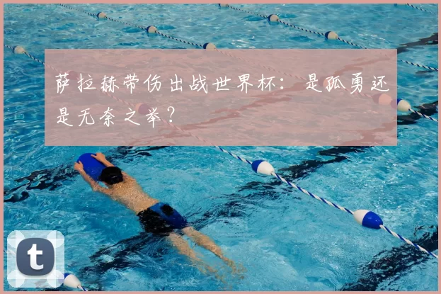 萨拉赫带伤出战世界杯:是孤勇还是无奈之举?
