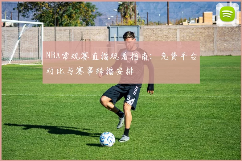 NBA常规赛直播观看指南:免费平台对比与赛事转播安排