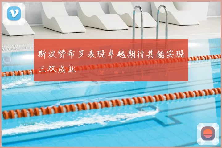 斯波赞希罗表现卓越期待其能实现三双成就