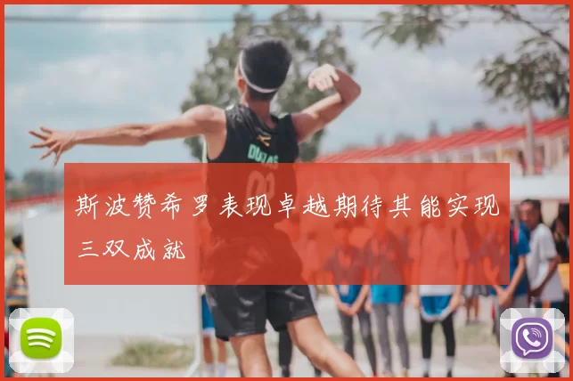 斯波赞希罗表现卓越期待其能实现三双成就