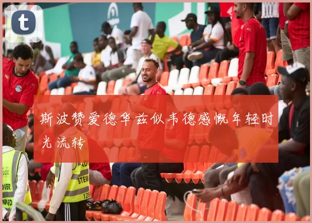 斯波赞爱德华兹似韦德感慨年轻时光流转