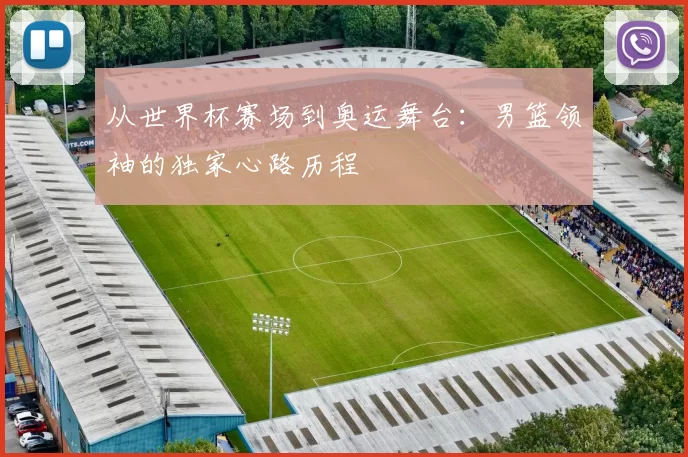 从世界杯赛场到奥运舞台：男篮领袖的独家心路历程